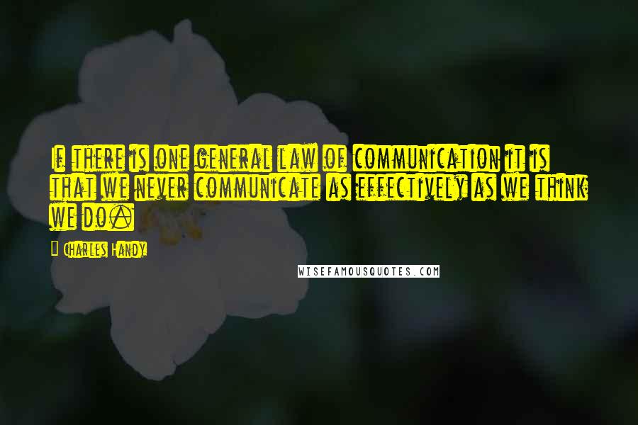 Charles Handy quotes: If there is one general law of communication it is that we never communicate as effectively as we think we do.