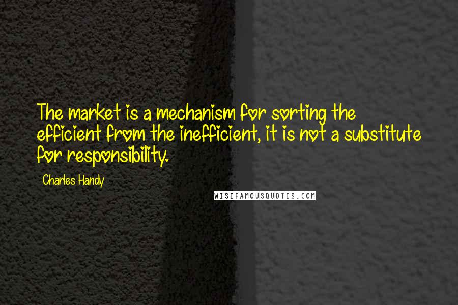 Charles Handy quotes: The market is a mechanism for sorting the efficient from the inefficient, it is not a substitute for responsibility.