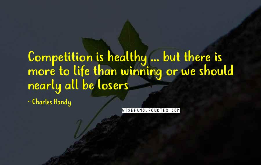 Charles Handy quotes: Competition is healthy ... but there is more to life than winning or we should nearly all be losers
