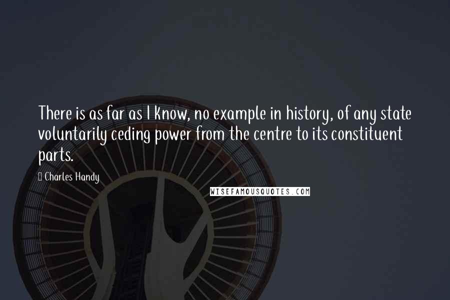 Charles Handy quotes: There is as far as I know, no example in history, of any state voluntarily ceding power from the centre to its constituent parts.