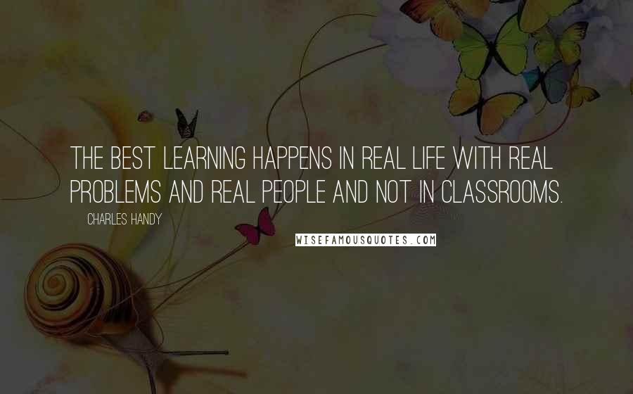 Charles Handy quotes: The best learning happens in real life with real problems and real people and not in classrooms.