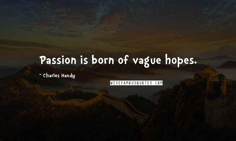 Charles Handy quotes: Passion is born of vague hopes.