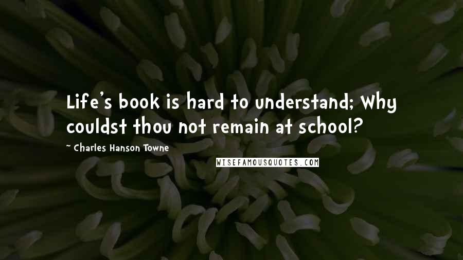 Charles Hanson Towne quotes: Life's book is hard to understand; Why couldst thou not remain at school?