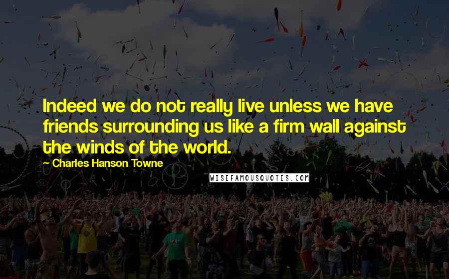 Charles Hanson Towne quotes: Indeed we do not really live unless we have friends surrounding us like a firm wall against the winds of the world. Charles Hanson Towne quotes: Indeed we do not really live unless we have friends surrounding us like a firm wall against the winds of the world.