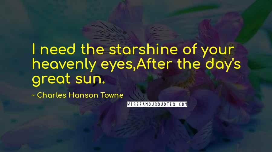Charles Hanson Towne quotes: I need the starshine of your heavenly eyes,After the day's great sun.