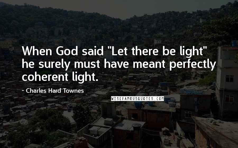 Charles Hard Townes quotes: When God said "Let there be light" he surely must have meant perfectly coherent light.