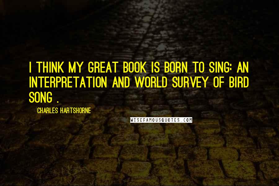Charles Hartshorne quotes: I think my great book is Born to Sing: An Interpretation and World Survey of Bird Song .