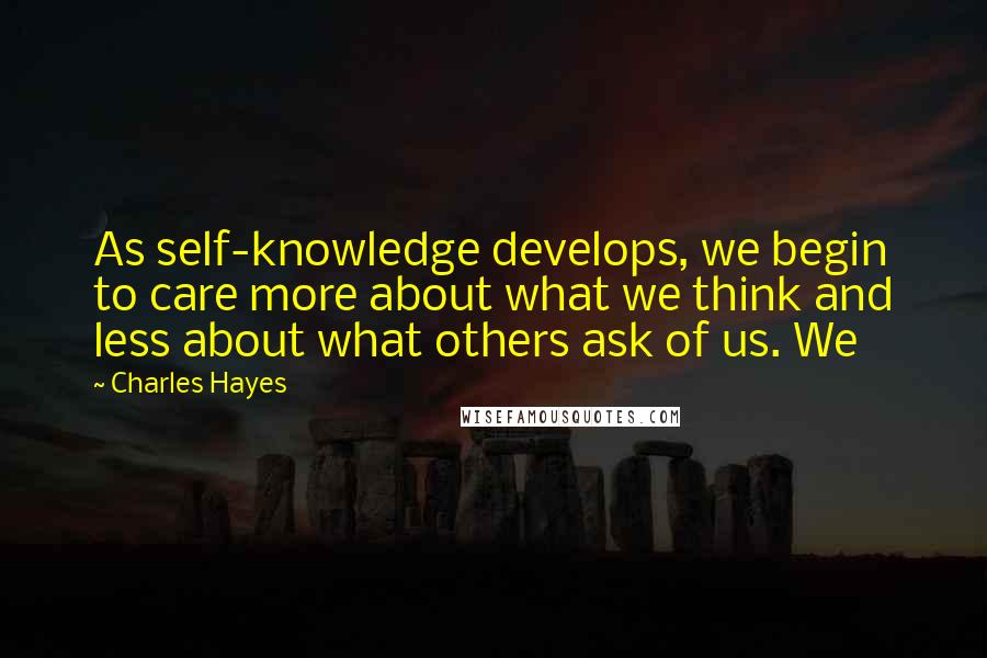 Charles Hayes quotes: As self-knowledge develops, we begin to care more about what we think and less about what others ask of us. We