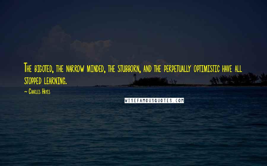 Charles Hayes quotes: The bigoted, the narrow minded, the stubborn, and the perpetually optimistic have all stopped learning.