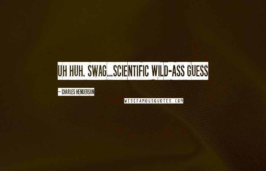 Charles Henderson quotes: Uh huh. Swag...Scientific Wild-Ass Guess