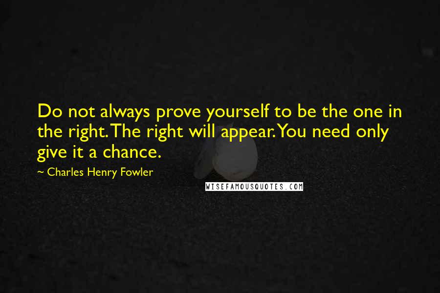 Charles Henry Fowler quotes: Do not always prove yourself to be the one in the right. The right will appear. You need only give it a chance. Charles Henry Fowler quotes: Do not always prove yourself to be the one in the right. The right will appear. You need only give it a chance.