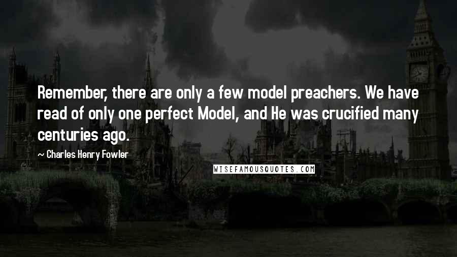 Charles Henry Fowler quotes: Remember, there are only a few model preachers. We have read of only one perfect Model, and He was crucified many centuries ago.