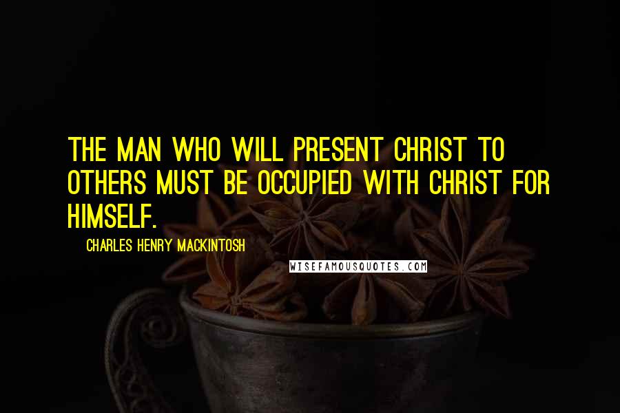 Charles Henry Mackintosh quotes: The man who will present Christ to others must be occupied with Christ for Himself.