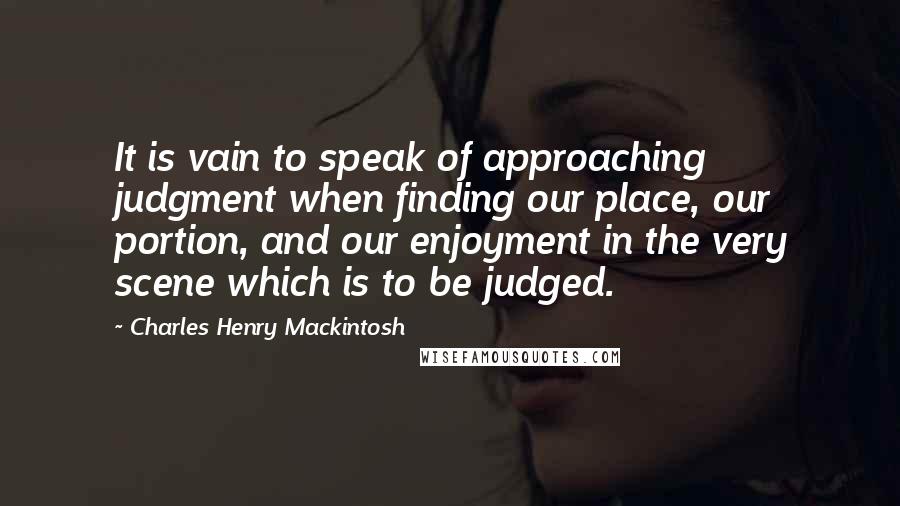 Charles Henry Mackintosh quotes: It is vain to speak of approaching judgment when finding our place, our portion, and our enjoyment in the very scene which is to be judged.