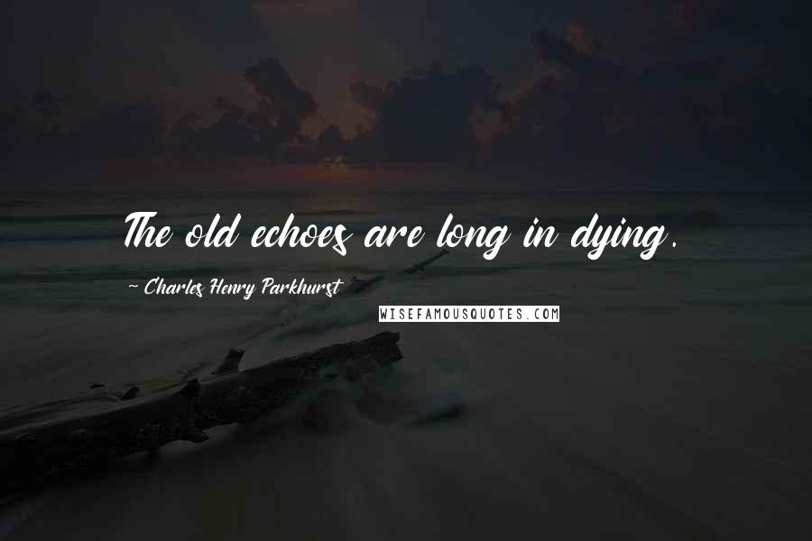 Charles Henry Parkhurst quotes: The old echoes are long in dying.