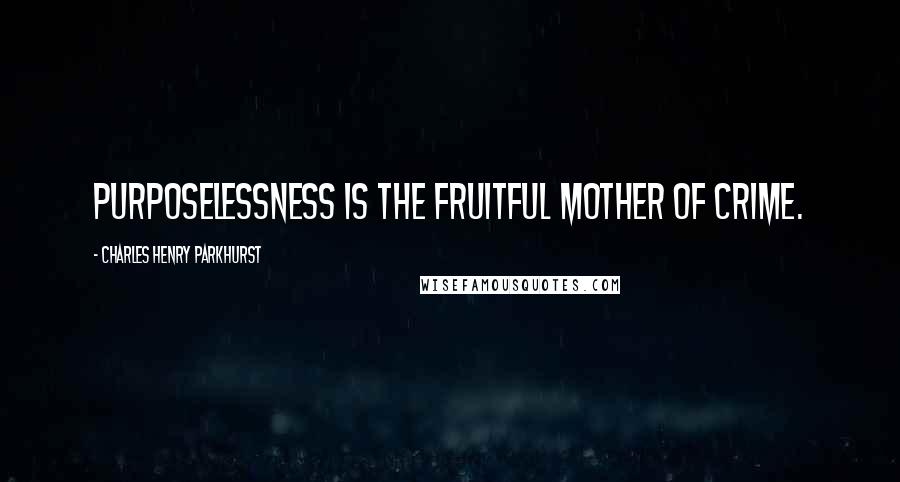 Charles Henry Parkhurst quotes: Purposelessness is the fruitful mother of crime.