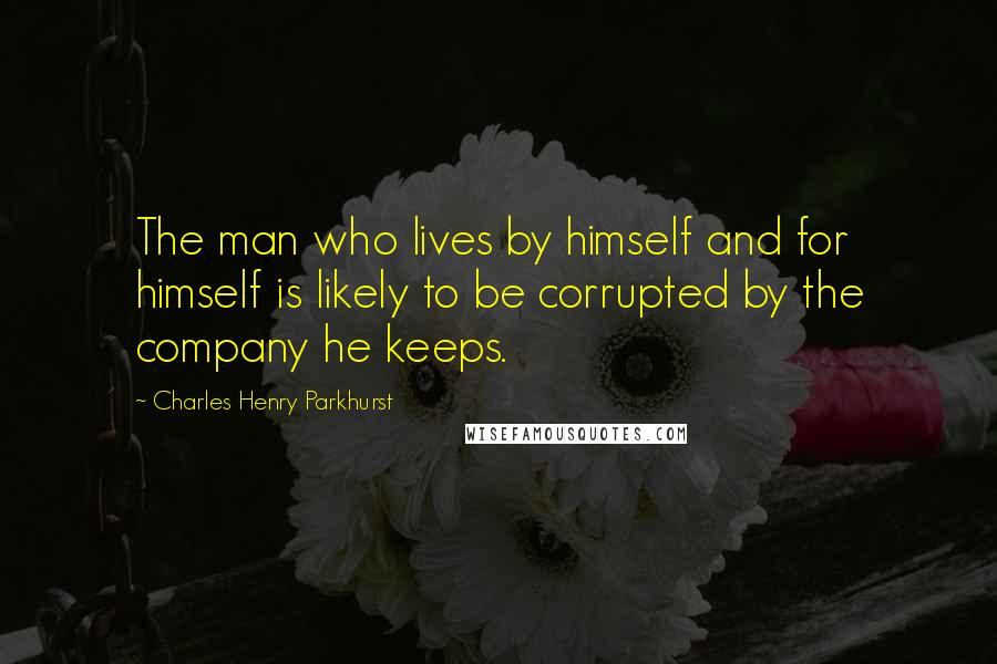 Charles Henry Parkhurst quotes: The man who lives by himself and for himself is likely to be corrupted by the company he keeps.