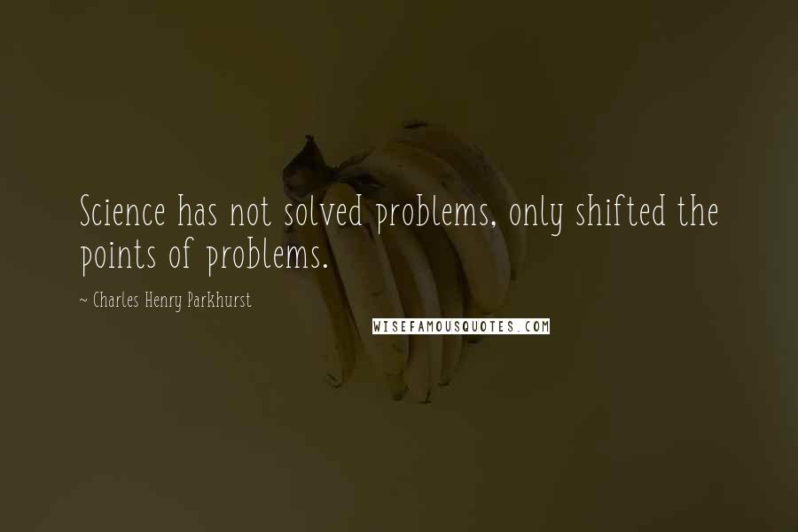 Charles Henry Parkhurst quotes: Science has not solved problems, only shifted the points of problems.