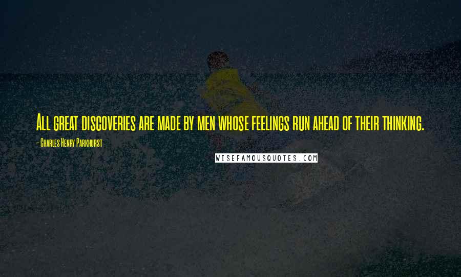 Charles Henry Parkhurst quotes: All great discoveries are made by men whose feelings run ahead of their thinking.