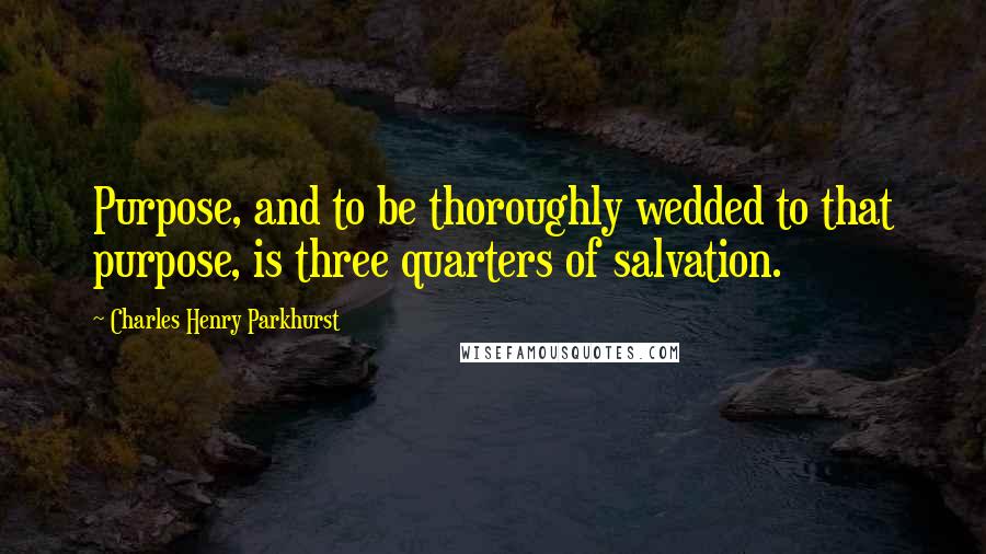 Charles Henry Parkhurst quotes: Purpose, and to be thoroughly wedded to that purpose, is three quarters of salvation.