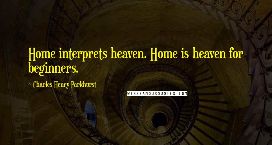 Charles Henry Parkhurst quotes: Home interprets heaven. Home is heaven for beginners.