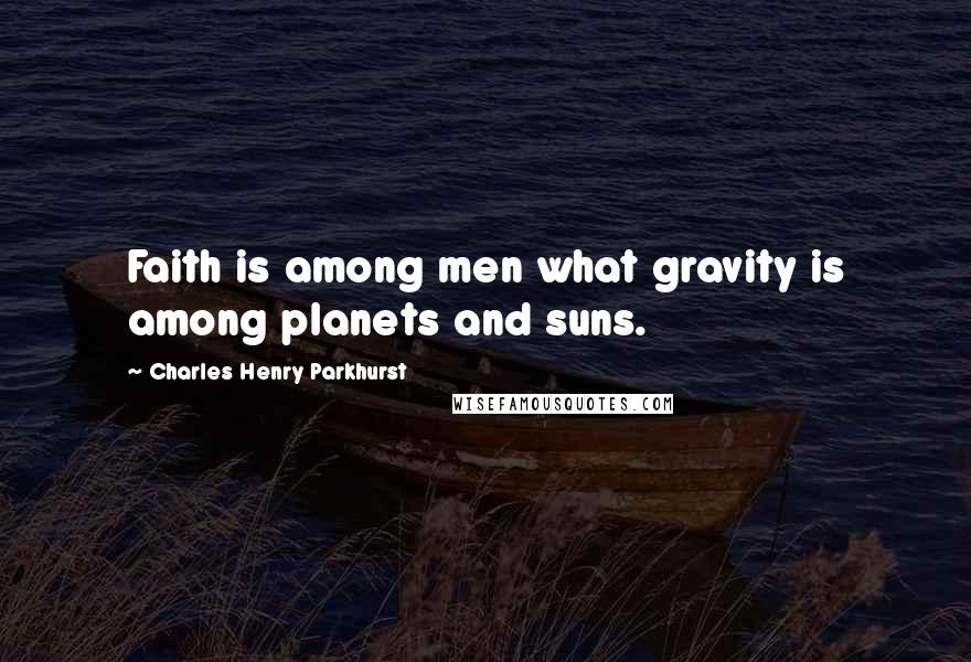 Charles Henry Parkhurst quotes: Faith is among men what gravity is among planets and suns.