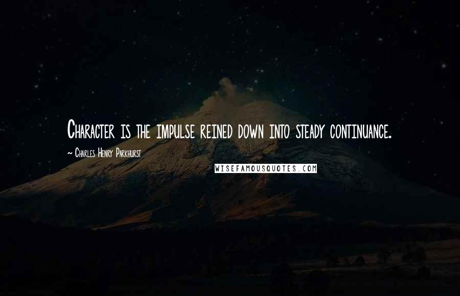 Charles Henry Parkhurst quotes: Character is the impulse reined down into steady continuance.