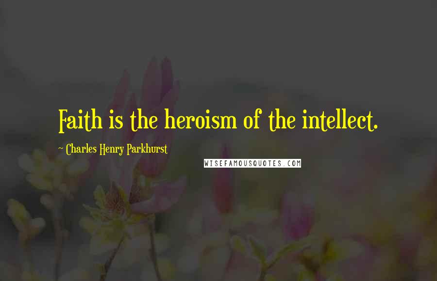 Charles Henry Parkhurst quotes: Faith is the heroism of the intellect.
