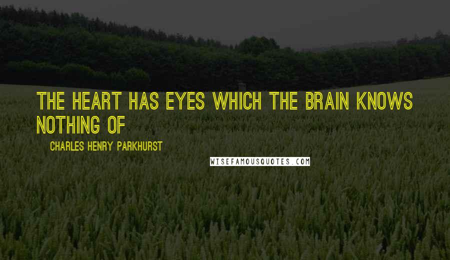 Charles Henry Parkhurst quotes: The heart has eyes which the brain knows nothing of