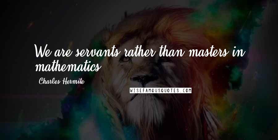 Charles Hermite quotes: We are servants rather than masters in mathematics.