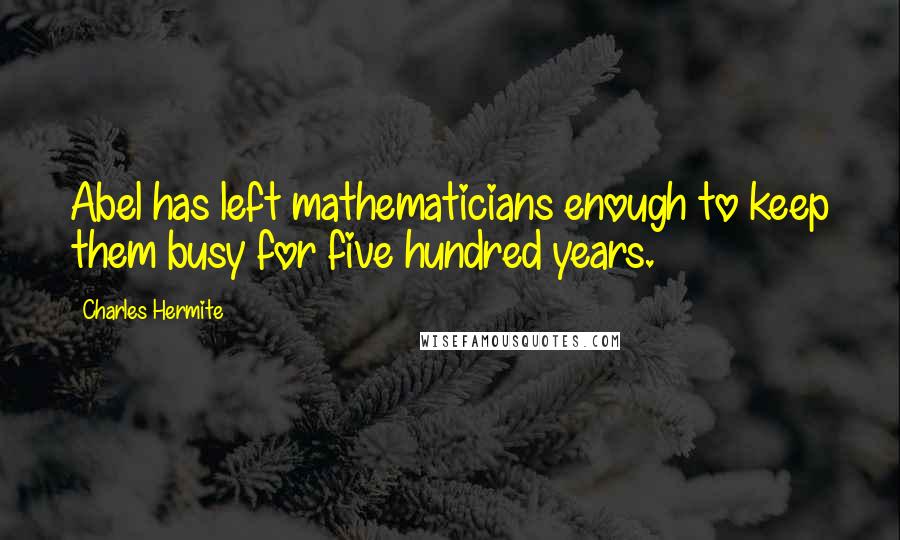 Charles Hermite quotes: Abel has left mathematicians enough to keep them busy for five hundred years.