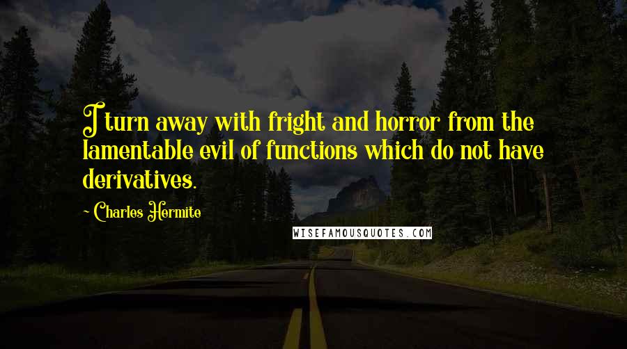 Charles Hermite quotes: I turn away with fright and horror from the lamentable evil of functions which do not have derivatives. Charles Hermite quotes: I turn away with fright and horror from the lamentable evil of functions which do not have derivatives.