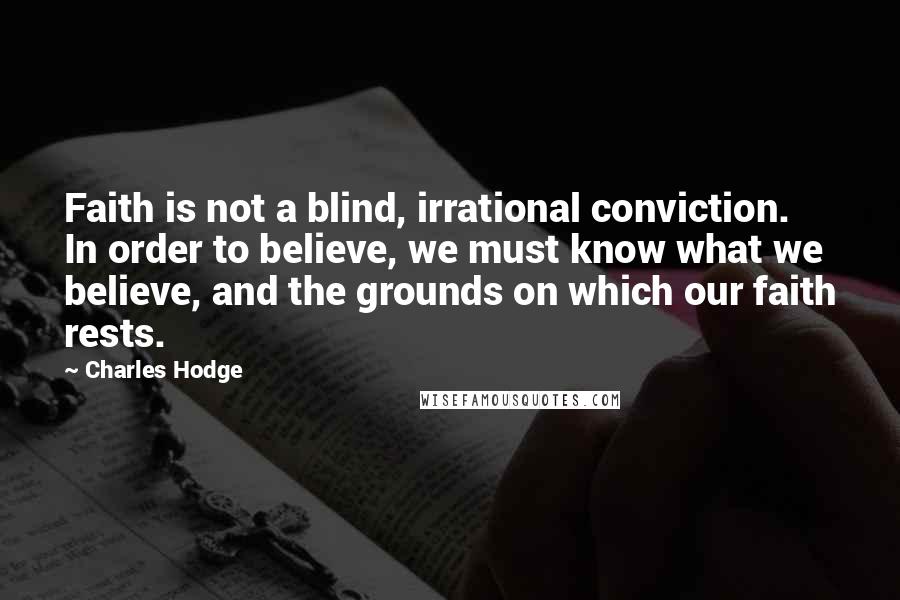 Charles Hodge quotes: Faith is not a blind, irrational conviction. In order to believe, we must know what we believe, and the grounds on which our faith rests.