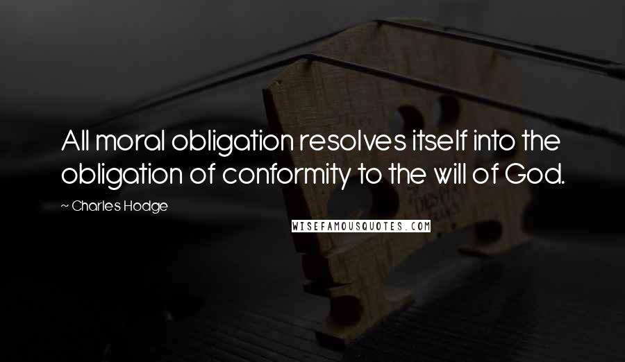 Charles Hodge quotes: All moral obligation resolves itself into the obligation of conformity to the will of God.