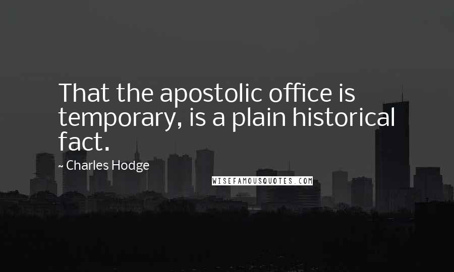 Charles Hodge quotes: That the apostolic office is temporary, is a plain historical fact.