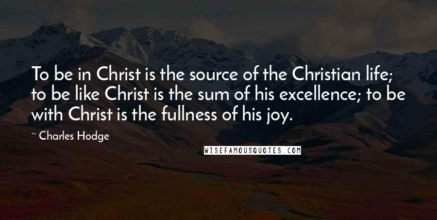 Charles Hodge quotes: To be in Christ is the source of the Christian life; to be like Christ is the sum of his excellence; to be with Christ is the fullness of his