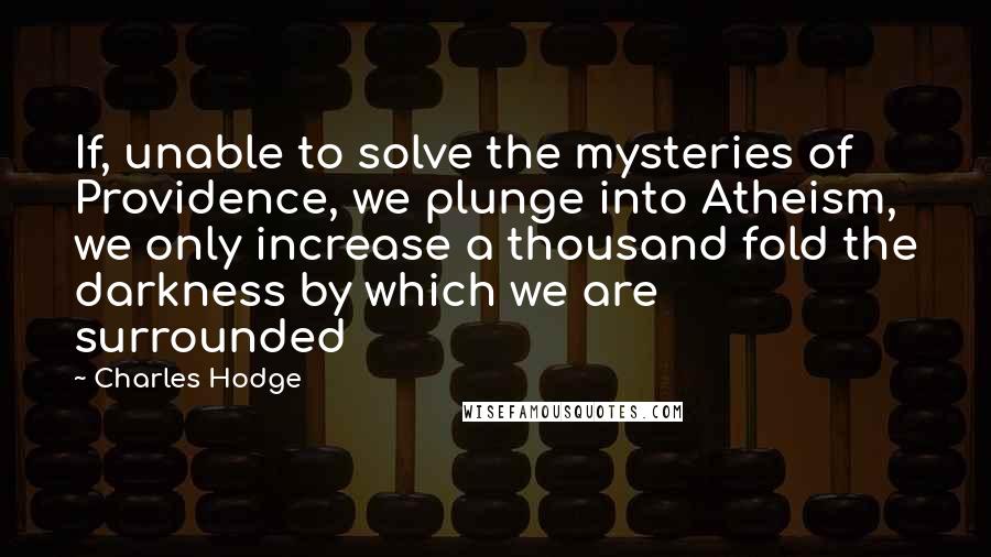 Charles Hodge quotes: If, unable to solve the mysteries of Providence, we plunge into Atheism, we only increase a thousand fold the darkness by which we are surrounded