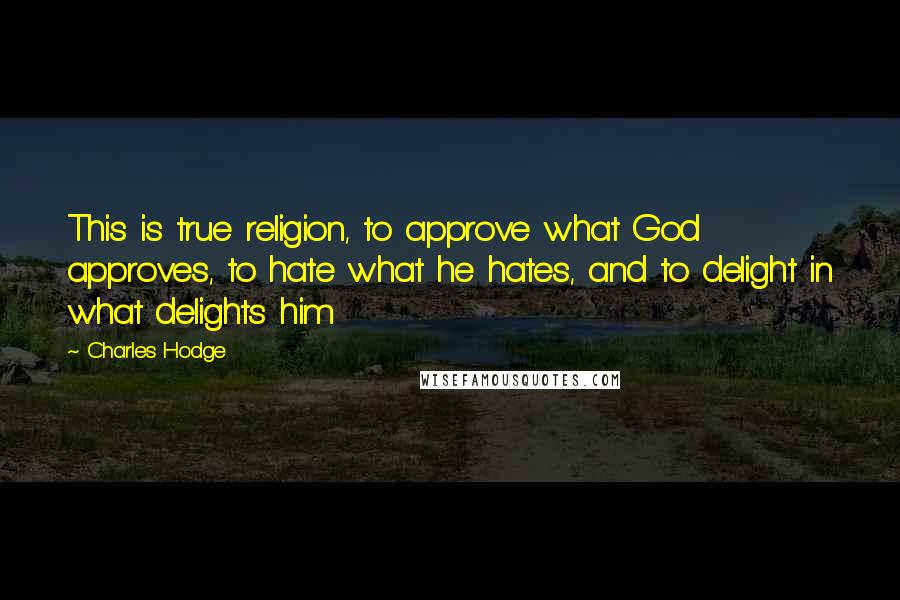 Charles Hodge quotes: This is true religion, to approve what God approves, to hate what he hates, and to delight in what delights him