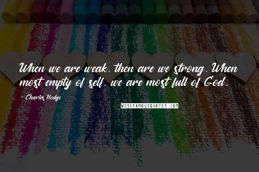 Charles Hodge quotes: When we are weak, then are we strong. When most empty of self, we are most full of God.