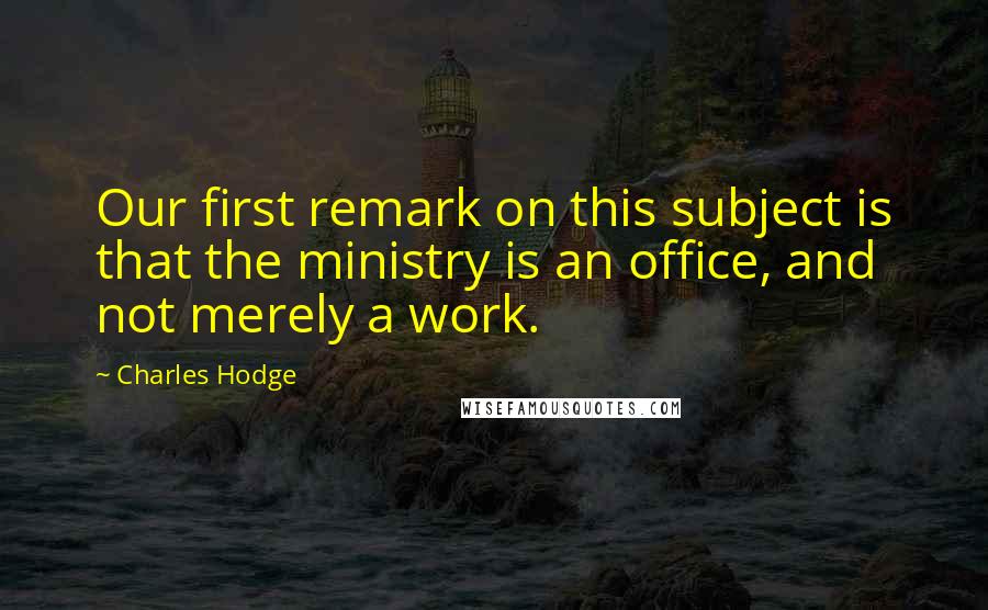Charles Hodge quotes: Our first remark on this subject is that the ministry is an office, and not merely a work.