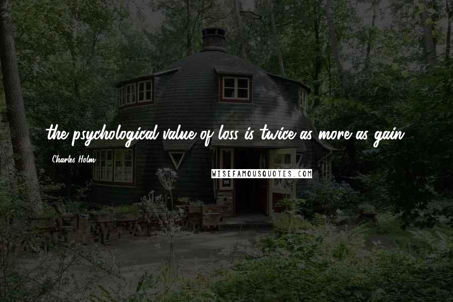 Charles Holm quotes: the psychological value of loss is twice as more as gain.