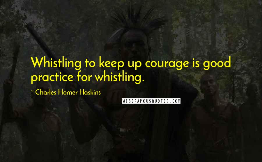 Charles Homer Haskins quotes: Whistling to keep up courage is good practice for whistling. Charles Homer Haskins quotes: Whistling to keep up courage is good practice for whistling.