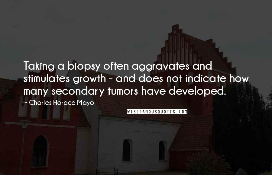 Charles Horace Mayo quotes: Taking a biopsy often aggravates and stimulates growth - and does not indicate how many secondary tumors have developed.