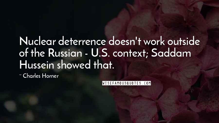 Charles Horner quotes: Nuclear deterrence doesn't work outside of the Russian - U.S. context; Saddam Hussein showed that.