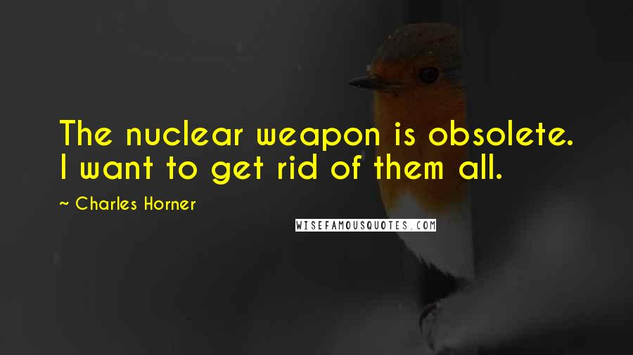 Charles Horner quotes: The nuclear weapon is obsolete. I want to get rid of them all.