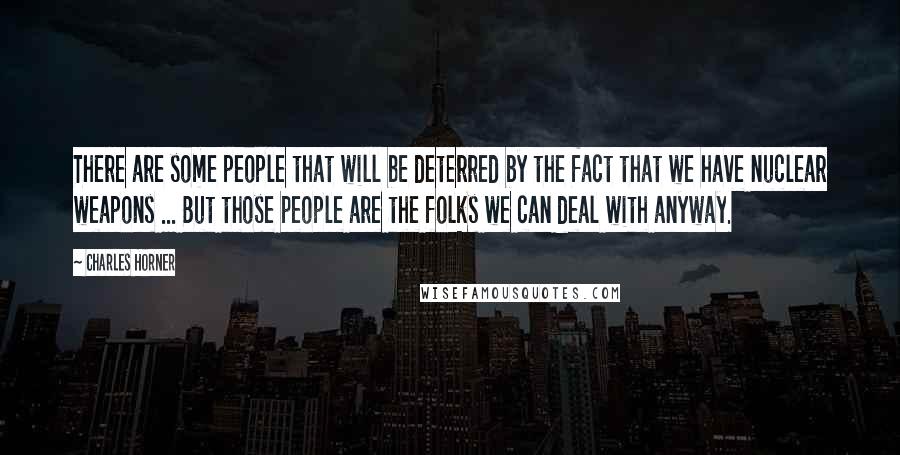 Charles Horner quotes: There are some people that will be deterred by the fact that we have nuclear weapons ... But those people are the folks we can deal with anyway.