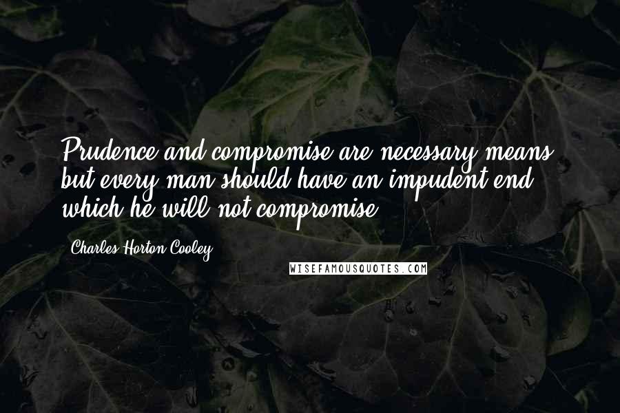 Charles Horton Cooley quotes: Prudence and compromise are necessary means, but every man should have an impudent end which he will not compromise.