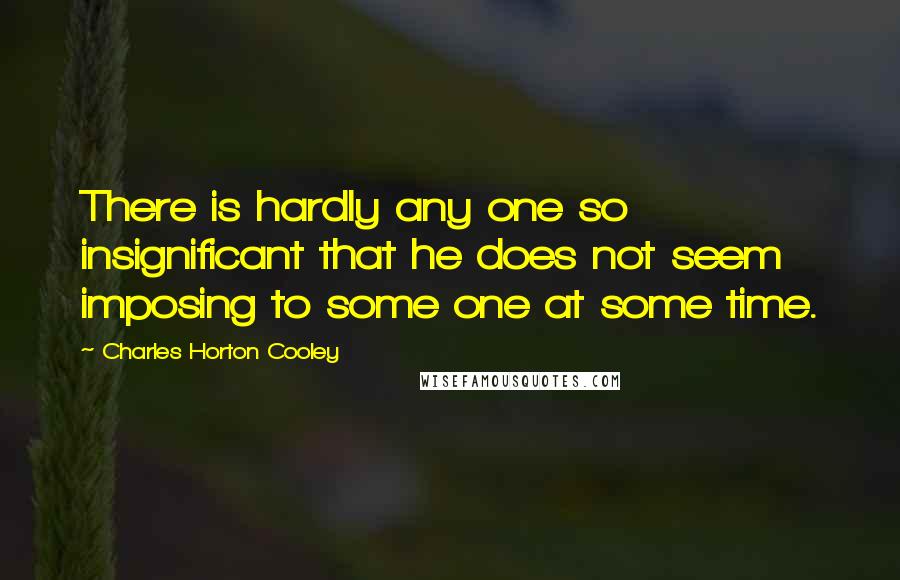 Charles Horton Cooley quotes: There is hardly any one so insignificant that he does not seem imposing to some one at some time.