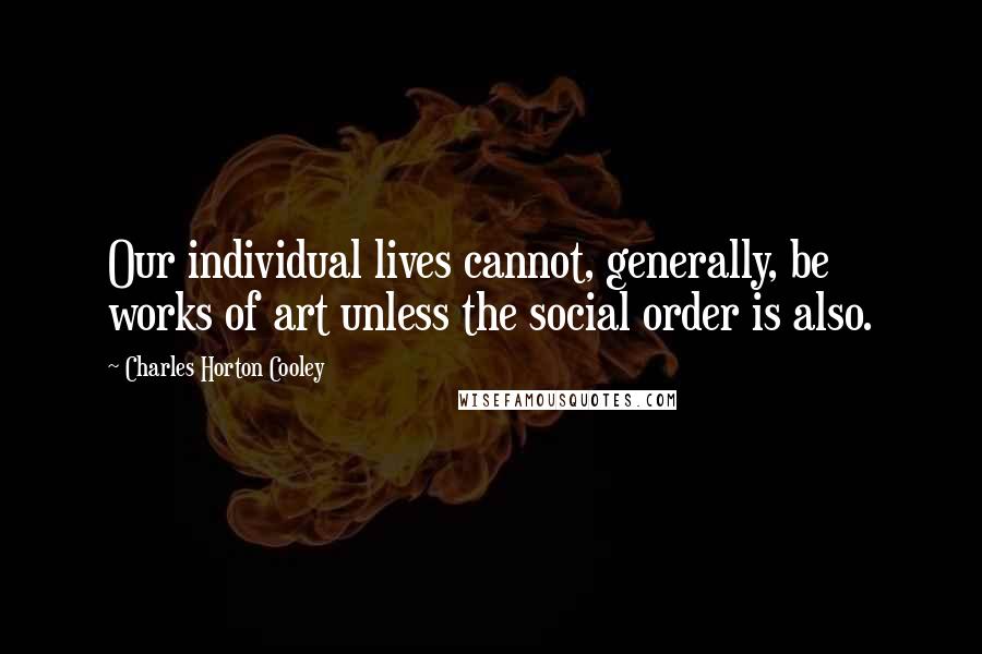 Charles Horton Cooley quotes: Our individual lives cannot, generally, be works of art unless the social order is also.