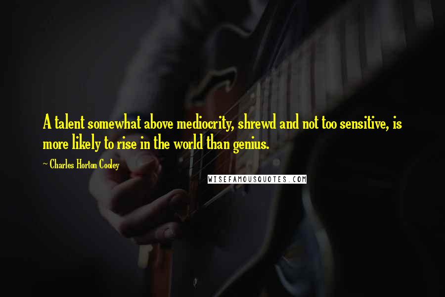 Charles Horton Cooley quotes: A talent somewhat above mediocrity, shrewd and not too sensitive, is more likely to rise in the world than genius.